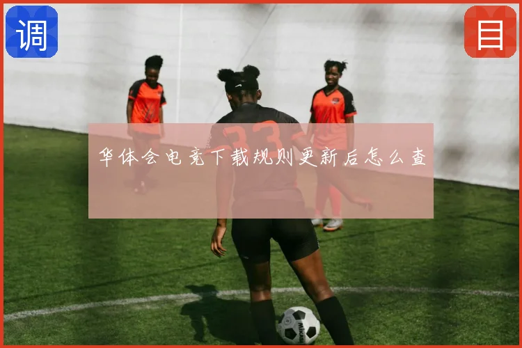 华体会电竞下载规则更新后怎么查