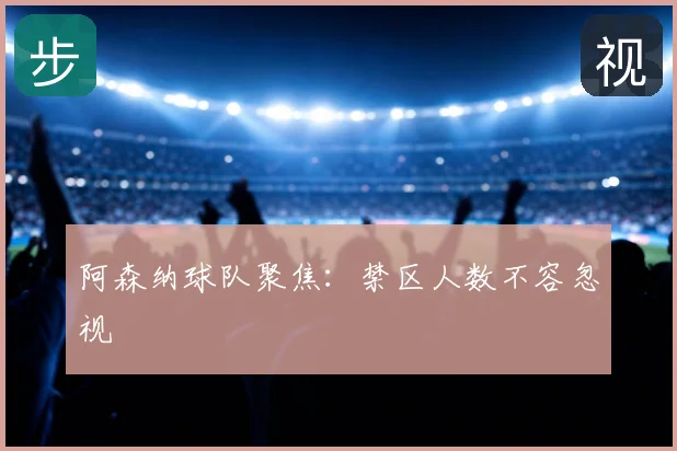 阿森纳球队聚焦：禁区人数不容忽视