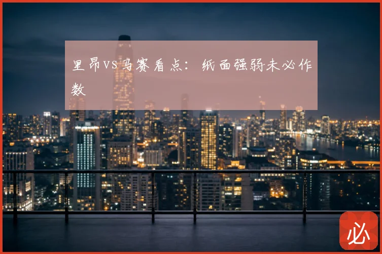 里昂vs马赛看点:纸面强弱未必作数