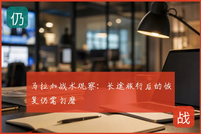 马拉加战术观察：长途旅行后的恢复仍需打磨