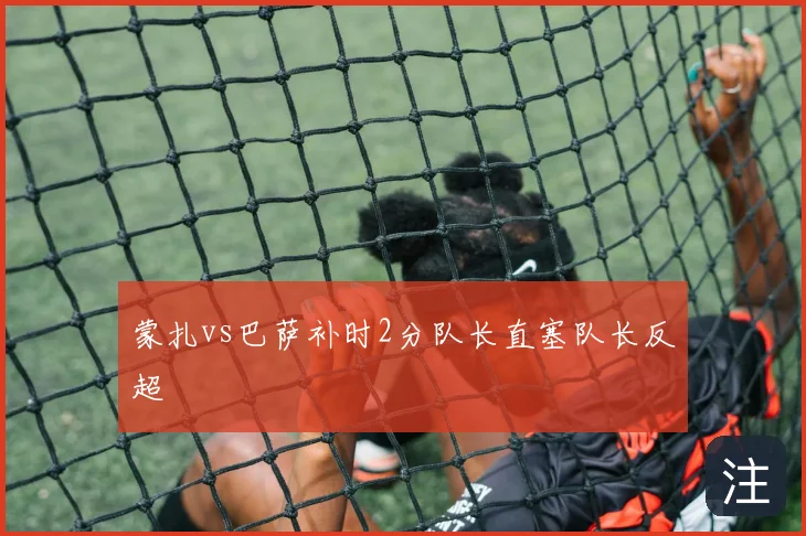 蒙扎vs巴萨补时2分队长直塞队长反超
