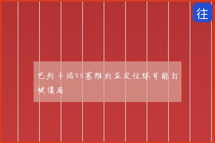 巴列卡诺vs塞维利亚定位球可能打破僵局
