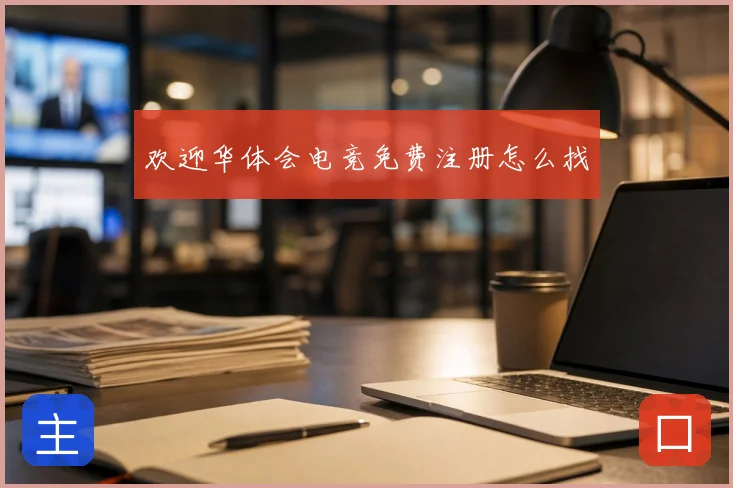 欢迎华体会电竞免费注册怎么找
