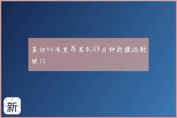 莱切vs洛里昂客队68分钟新援远射破门
