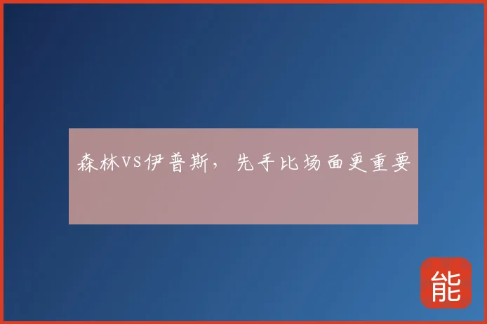 森林vs伊普斯,先手比场面更重要