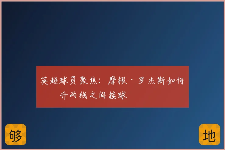 英超球员聚焦：摩根·罗杰斯如何提升两线之间接球